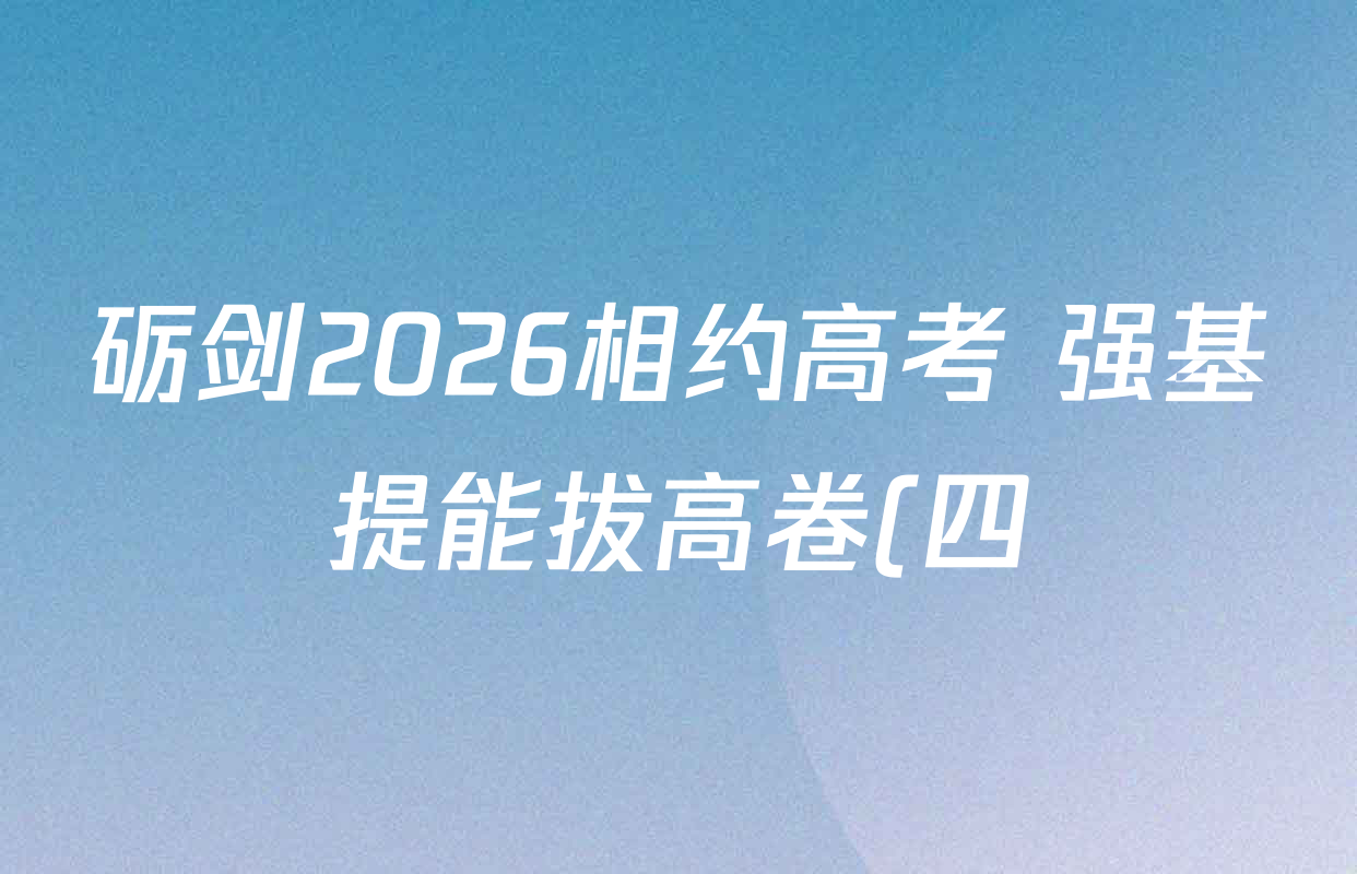 砺剑2026相约高考 强基提能拔高卷(四)4试卷及答案汇总(含地理(黑吉辽蒙专版)、英语、语文等) 砺剑2026相约高考 强基提能拔高卷(四)4试卷及答案汇总(含地理(黑吉辽蒙专版)、英语、语文等)